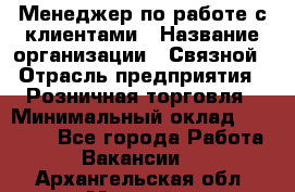 Менеджер по работе с клиентами › Название организации ­ Связной › Отрасль предприятия ­ Розничная торговля › Минимальный оклад ­ 40 000 - Все города Работа » Вакансии   . Архангельская обл.,Мирный г.